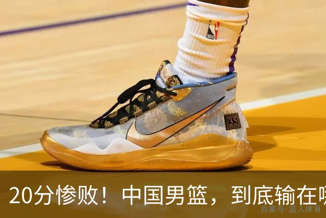20分惨败！中国男篮，到底输在哪里？